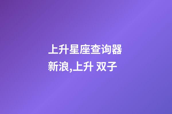 上升星座查询器 新浪,上升 双子-第1张-观点-玄机派
